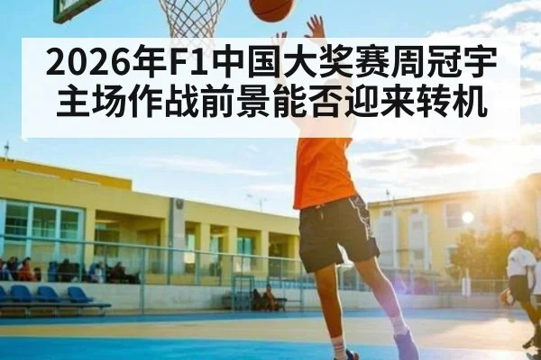 2026年F1中国大奖赛周冠宇主场作战前景能否迎来转机