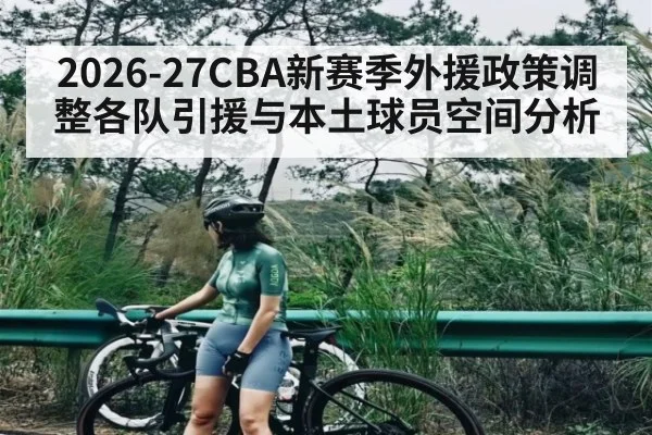 2026-27CBA新赛季外援政策调整各队引援与本土球员空间分析