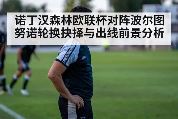 诺丁汉森林欧联杯对阵波尔图 努诺轮换抉择与出线前景分析